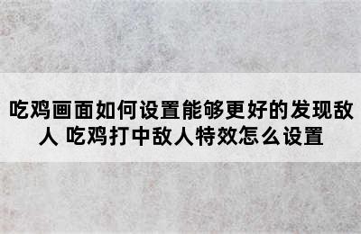 吃鸡画面如何设置能够更好的发现敌人 吃鸡打中敌人特效怎么设置